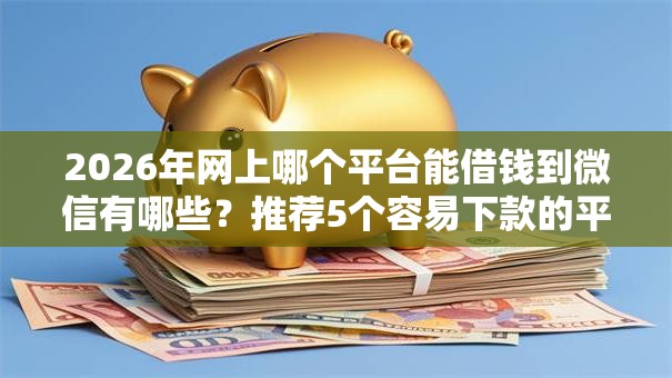 2026年网上哪个平台能借钱到微信有哪些？推荐5个容易下款的平台