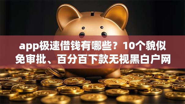 app极速借钱有哪些？10个貌似免审批、百分百下款无视黑白户网贷软件合集