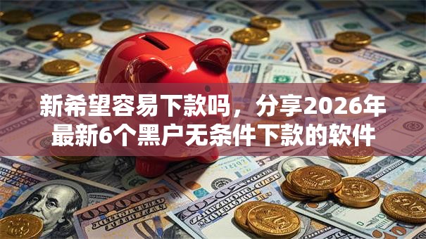 新希望容易下款吗，分享2026年最新6个黑户无条件下款的软件