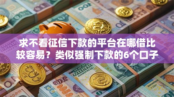 求不看征信下款的平台在哪借比较容易？类似强制下款的6个口子参考