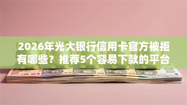 2026年光大银行信用卡官方被拒有哪些?推荐5个容易下款的平台 2026年光大银行信用卡官方被拒有哪些?推荐5个容易下款的平台