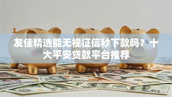 友佳精选能无视征信秒下款吗？十大平安贷款平台推荐