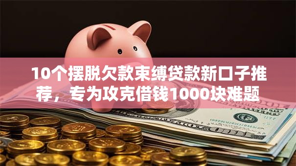 10个摆脱欠款束缚贷款新口子推荐，专为攻克借钱1000块难题