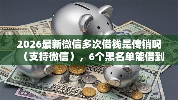 2026最新微信多次借钱是传销吗（支持微信），6个黑名单能借到的网贷平台无私分享