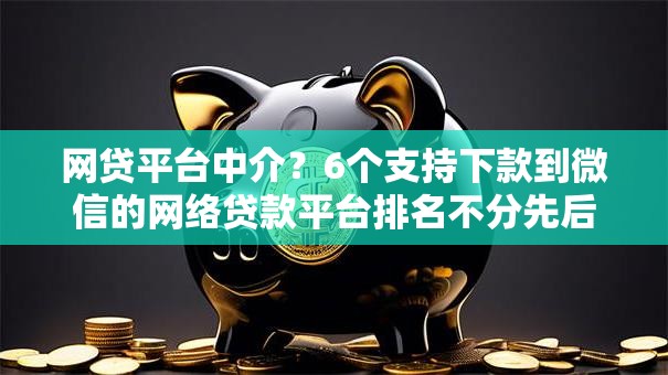 网贷平台中介？6个支持下款到微信的网络贷款平台排名不分先后