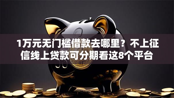1万元无门槛借款去哪里？不上征信线上贷款可分期看这8个平台