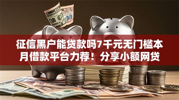 征信黑户能贷款吗7千元无门槛本月借款平台力荐！分享小额网贷口子7千元无门槛借款