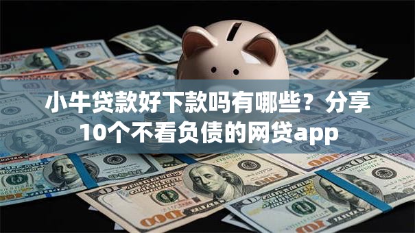 小牛贷款好下款吗有哪些？分享10个不看负债的网贷app