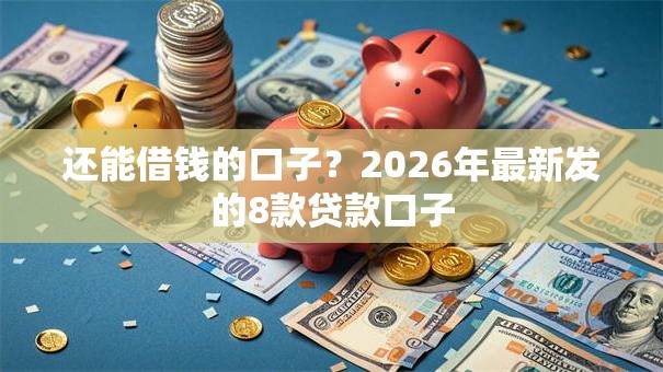 还能借钱的口子？2026年最新发的8款贷款口子