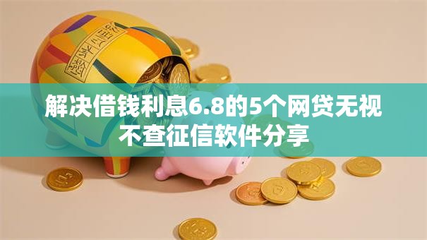 解决借钱利息6.8的5个网贷无视不查征信软件分享