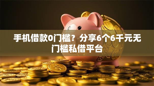 手机借款0门槛？分享6个6千元无门槛私借平台