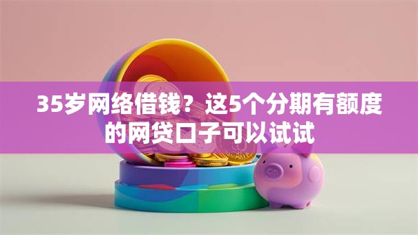 35岁网络借钱？这5个分期有额度的网贷口子可以试试
