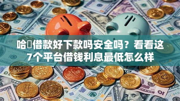 哈啰借款好下款吗安全吗？看看这7个平台借钱利息最低怎么样