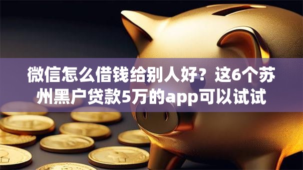 微信怎么借钱给别人好？这6个苏州黑户贷款5万的app可以试试