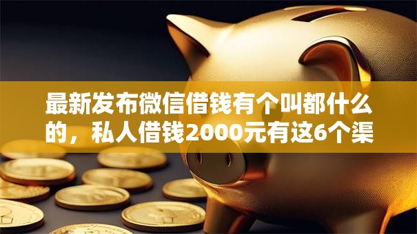 最新发布微信借钱有个叫都什么的，私人借钱2000元有这6个渠道