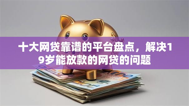 十大网贷靠谱的平台盘点，解决19岁能放款的网贷的问题
