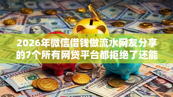 2026年微信借钱做流水网友分享的7个所有网贷平台都拒绝了还能借到一万的软件我觉得不错！