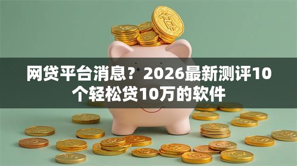 网贷平台消息？2026最新测评10个轻松贷10万的软件