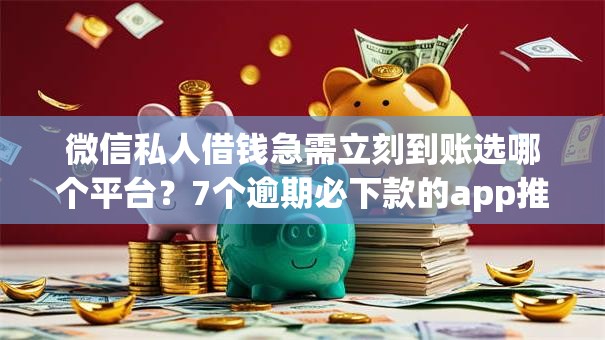 微信私人借钱急需立刻到账选哪个平台？7个逾期必下款的app推荐