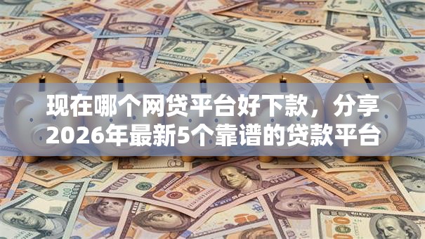 现在哪个网贷平台好下款，分享2026年最新5个靠谱的贷款平台
