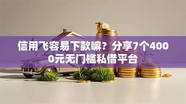 信用飞容易下款嘛？分享7个4000元无门槛私借平台
