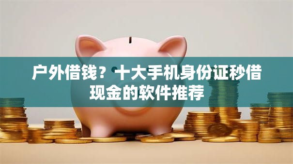 户外借钱?十大手机身份证秒借现金的软件推荐 户外借钱?十大手机身份证秒借现金的软件推荐
