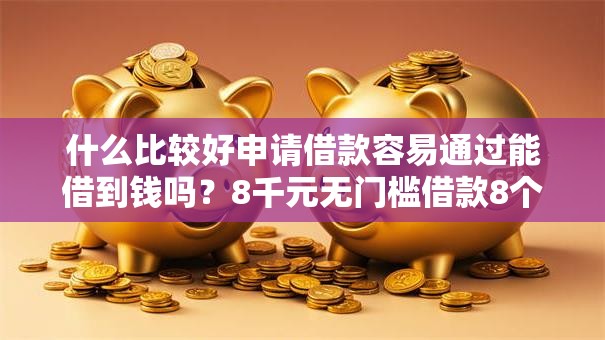 什么比较好申请借款容易通过能借到钱吗?8千元无门槛借款8个平台推荐 什么比较好申请借款容易通过能借到钱吗?8千元无门槛借款8个平台推荐
