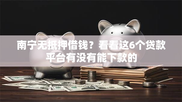 南宁无抵押借钱？看看这6个贷款平台有没有能下款的