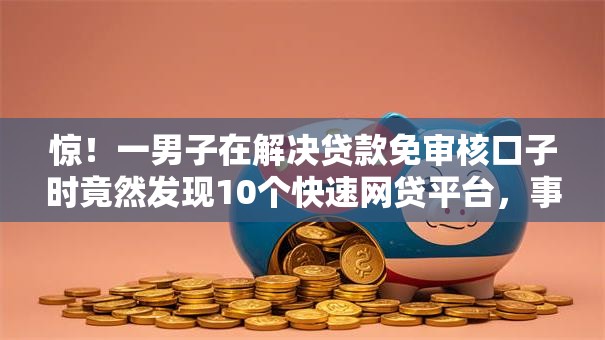 惊！一男子在解决贷款免审核口子时竟然发现10个快速网贷平台，事后分享了出来