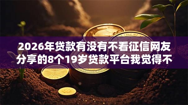 2026年贷款有没有不看征信网友分享的8个19岁贷款平台我觉得不错! 2026年贷款有没有不看征信网友分享的8个19岁贷款平台我觉得不错!