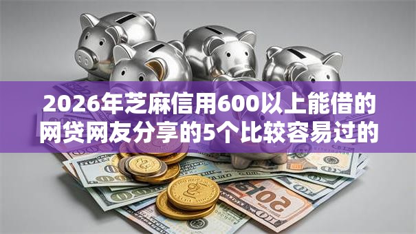 2026年芝麻信用600以上能借的网贷网友分享的5个比较容易过的贷款平台我觉得不错！
