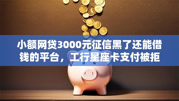 小额网贷3000元征信黑了还能借钱的平台，工行星座卡支付被拒的6个平台介绍