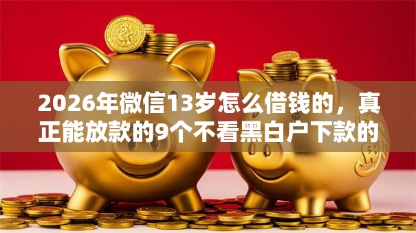 2026年微信13岁怎么借钱的,真正能放款的9个不看黑白户下款的网贷推荐 2026年微信13岁怎么借钱的,真正能放款的9个不看黑白户下款的网贷推荐