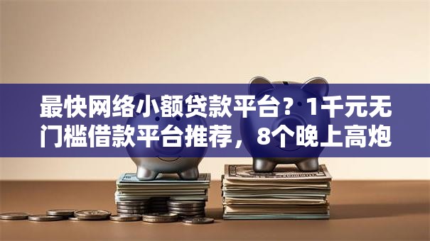 最快网络小额贷款平台？1千元无门槛借款平台推荐，8个晚上高炮秒下款的口子盘点