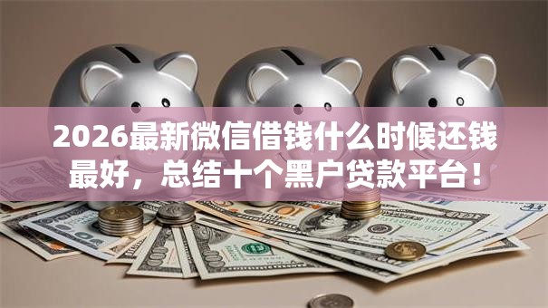 2026最新微信借钱什么时候还钱最好,总结十个黑户贷款平台! 2026最新微信借钱什么时候还钱最好,总结十个黑户贷款平台!