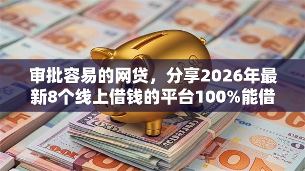 审批容易的网贷,分享2026年最新8个线上借钱的平台100%能借到 审批容易的网贷,分享2026年最新8个线上借钱的平台100%能借到