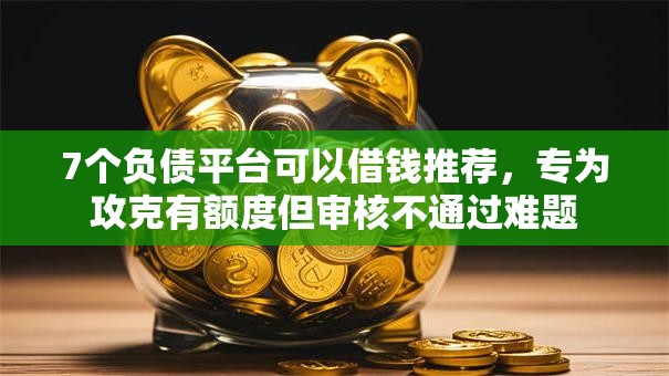7个负债平台可以借钱推荐，专为攻克有额度但审核不通过难题