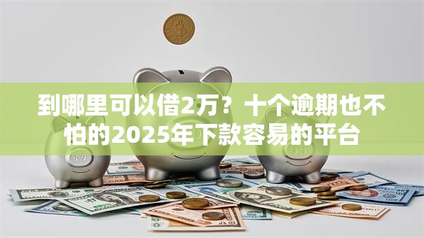 到哪里可以借2万?十个逾期也不怕的2025年下款容易的平台 到哪里可以借2万?十个逾期也不怕的2025年下款容易的平台