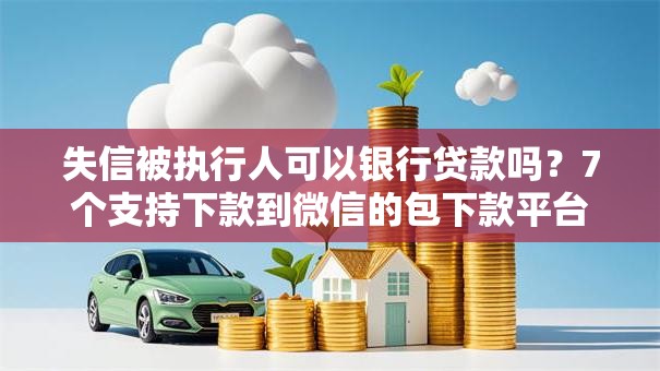 失信被执行人可以银行贷款吗？7个支持下款到微信的包下款平台无视黑白