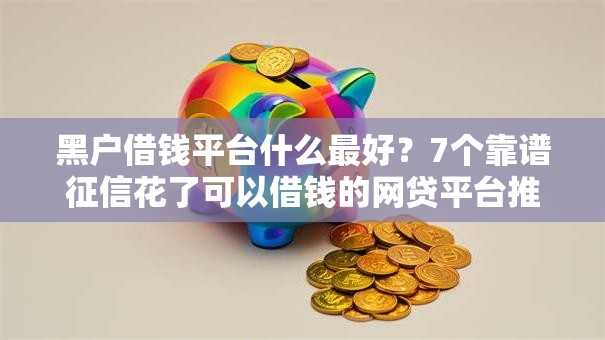 黑户借钱平台什么最好？7个靠谱征信花了可以借钱的网贷平台推荐