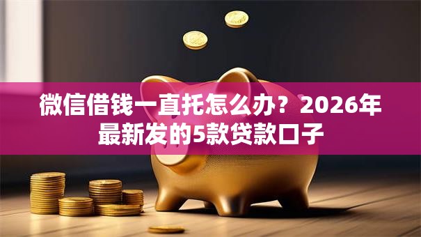 微信借钱一直托怎么办？2026年最新发的5款贷款口子