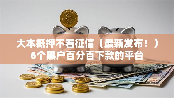 大本抵押不看征信（最新发布！）6个黑户百分百下款的平台
