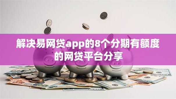 解决易网贷app的8个分期有额度的网贷平台分享