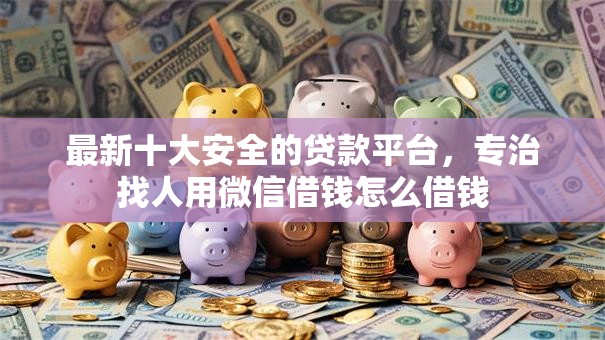 最新十大安全的贷款平台，专治找人用微信借钱怎么借钱