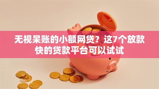 无视呆账的小额网贷？这7个放款快的贷款平台可以试试