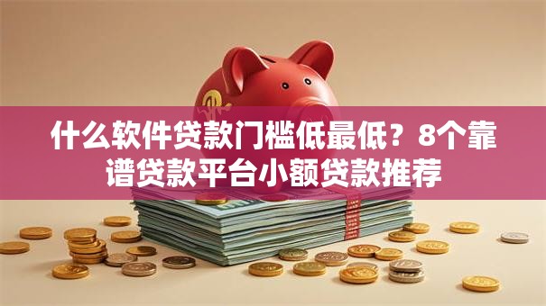 什么软件贷款门槛低最低?8个靠谱贷款平台小额贷款推荐 什么软件贷款门槛低最低?8个靠谱贷款平台小额贷款推荐