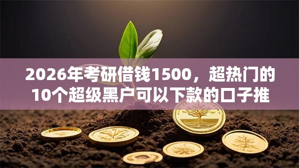 2026年考研借钱1500，超热门的10个超级黑户可以下款的口子推荐