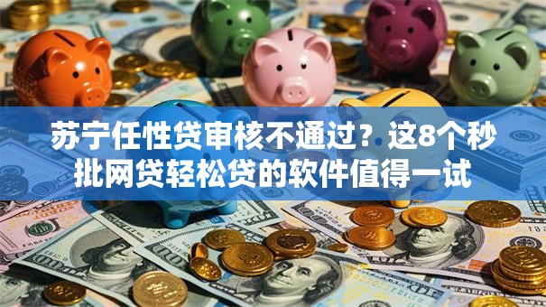 苏宁任性贷审核不通过？这8个秒批网贷轻松贷的软件值得一试