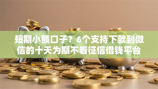 短期小额口子?6个支持下款到微信的十天为期不看征信借钱平台 短期小额口子?6个支持下款到微信的十天为期不看征信借钱平台