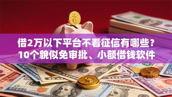 借2万以下平台不看征信有哪些？10个貌似免审批、小额借钱软件最好借到钱的合集